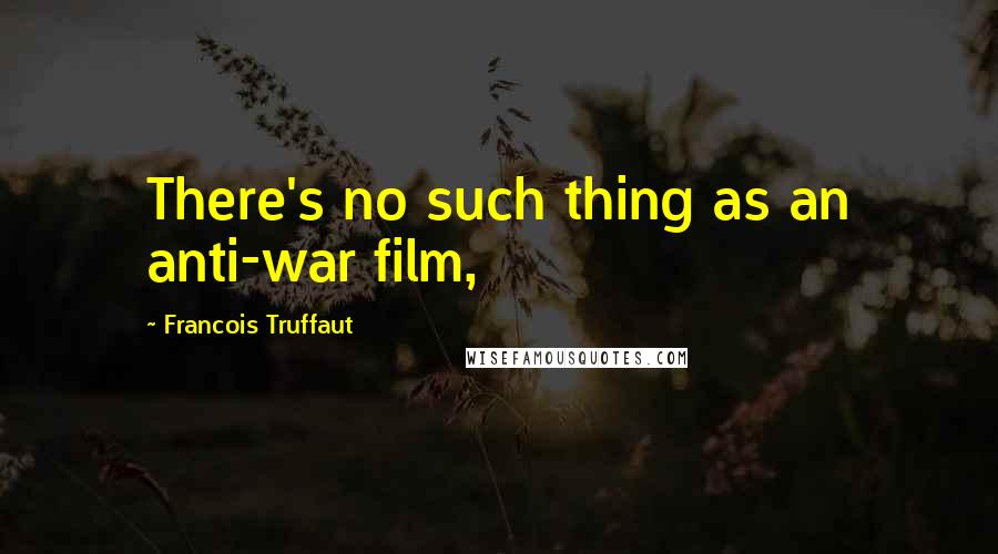 Francois Truffaut Quotes: There's no such thing as an anti-war film,