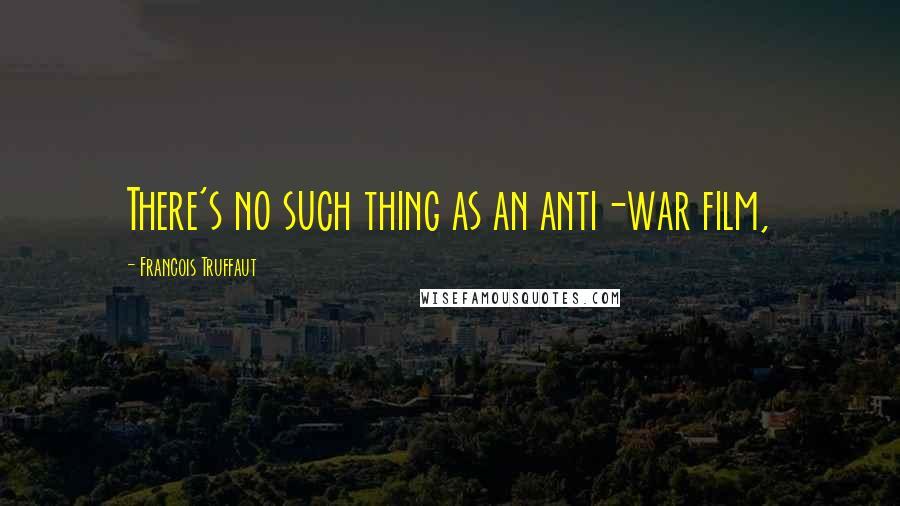 Francois Truffaut Quotes: There's no such thing as an anti-war film,
