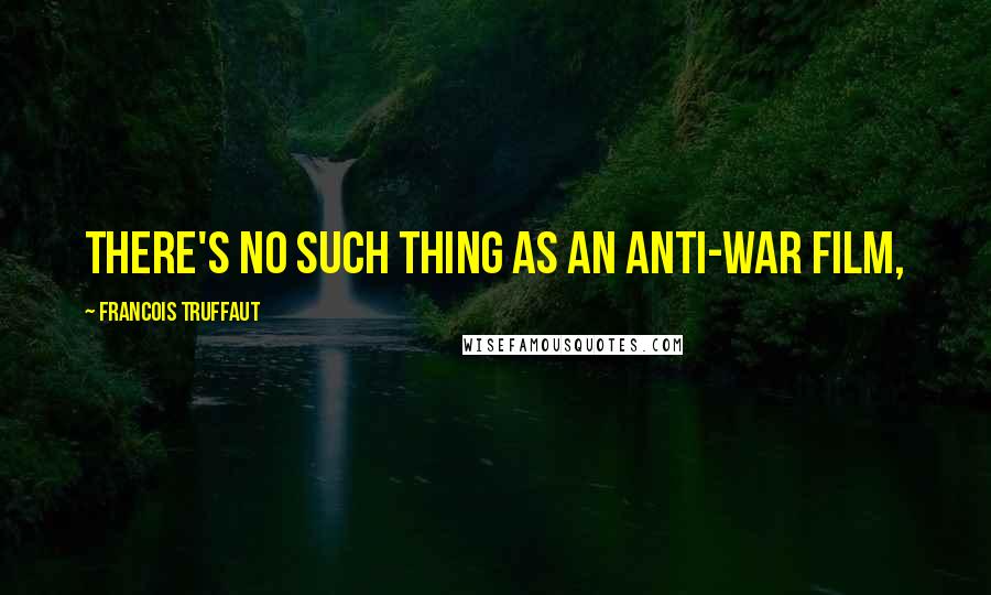 Francois Truffaut Quotes: There's no such thing as an anti-war film,