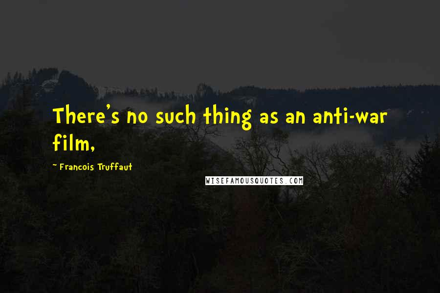 Francois Truffaut Quotes: There's no such thing as an anti-war film,