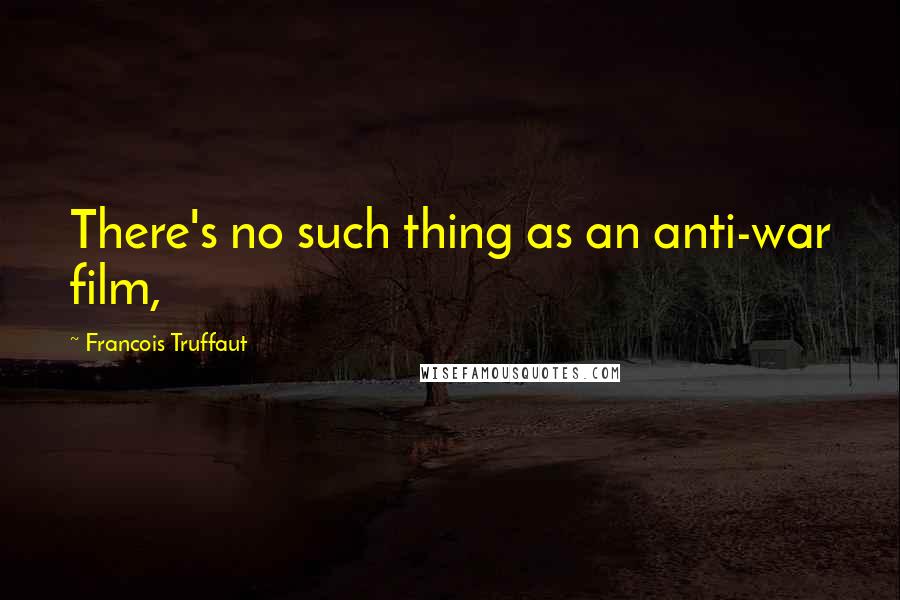 Francois Truffaut Quotes: There's no such thing as an anti-war film,