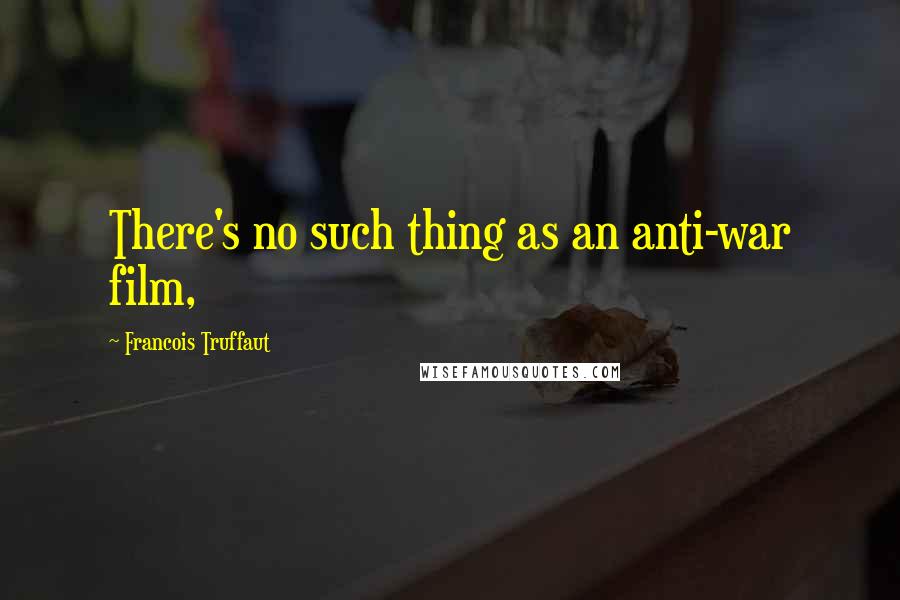 Francois Truffaut Quotes: There's no such thing as an anti-war film,