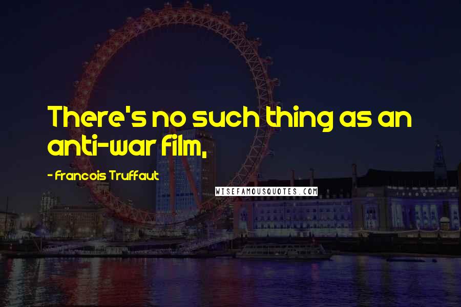 Francois Truffaut Quotes: There's no such thing as an anti-war film,