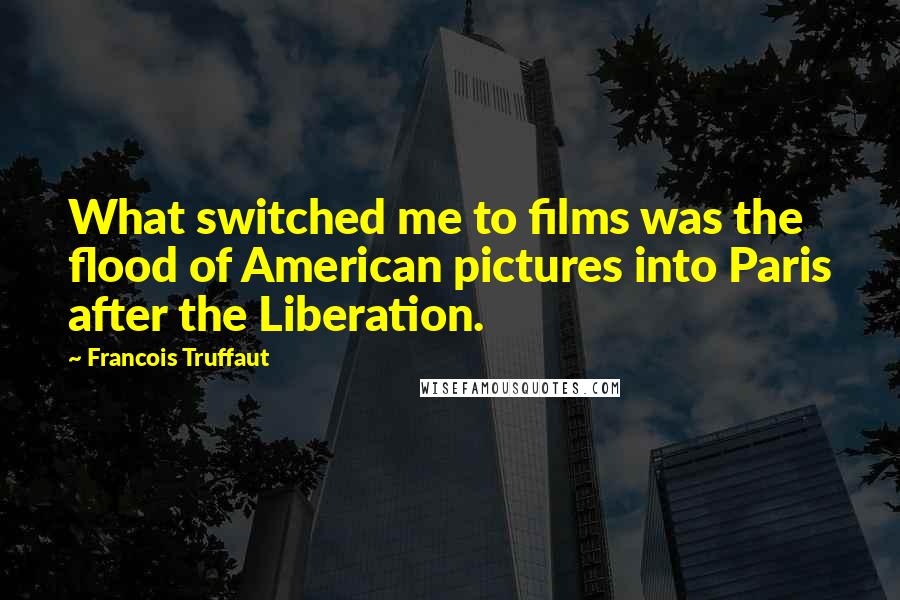 Francois Truffaut Quotes: What switched me to films was the flood of American pictures into Paris after the Liberation.