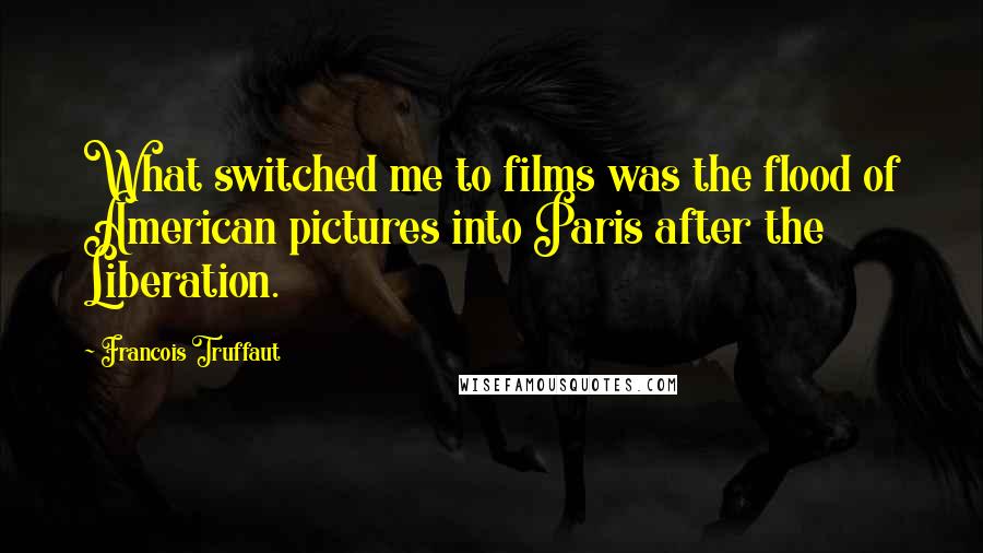 Francois Truffaut Quotes: What switched me to films was the flood of American pictures into Paris after the Liberation.