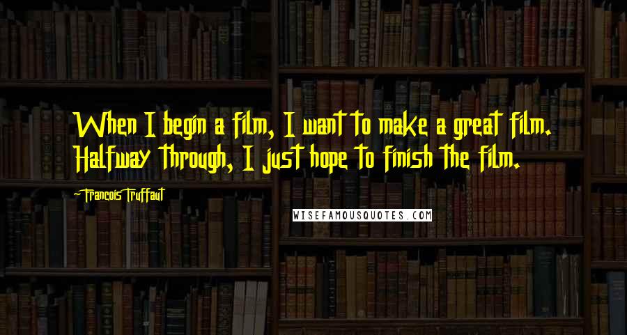Francois Truffaut Quotes: When I begin a film, I want to make a great film. Halfway through, I just hope to finish the film.