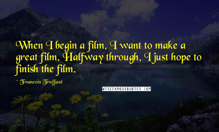 Francois Truffaut Quotes: When I begin a film, I want to make a great film. Halfway through, I just hope to finish the film.