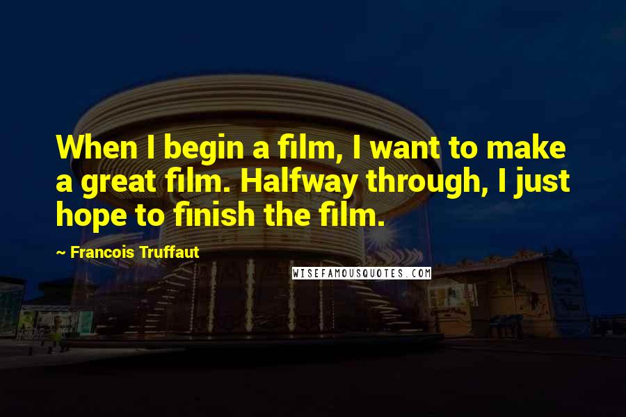 Francois Truffaut Quotes: When I begin a film, I want to make a great film. Halfway through, I just hope to finish the film.