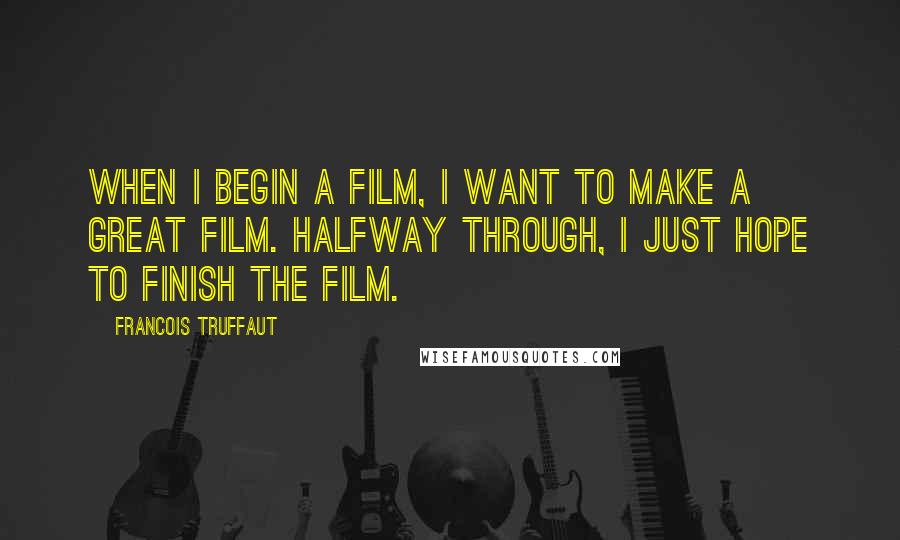 Francois Truffaut Quotes: When I begin a film, I want to make a great film. Halfway through, I just hope to finish the film.