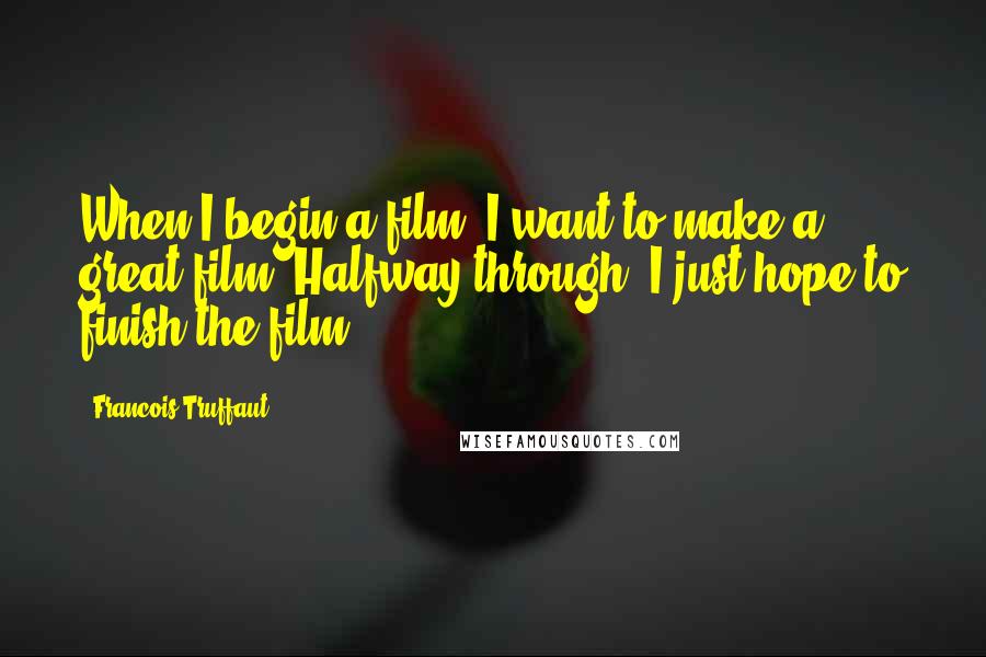 Francois Truffaut Quotes: When I begin a film, I want to make a great film. Halfway through, I just hope to finish the film.