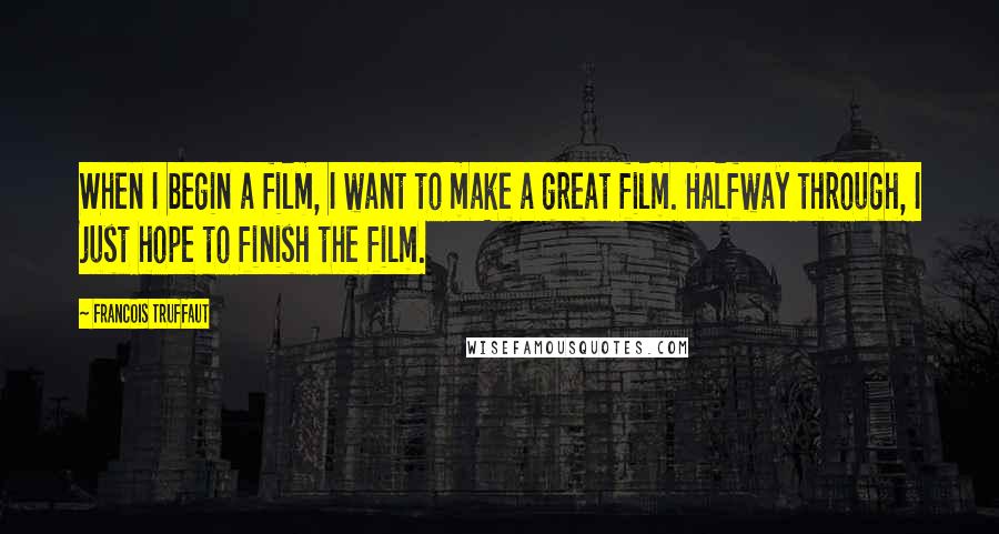 Francois Truffaut Quotes: When I begin a film, I want to make a great film. Halfway through, I just hope to finish the film.