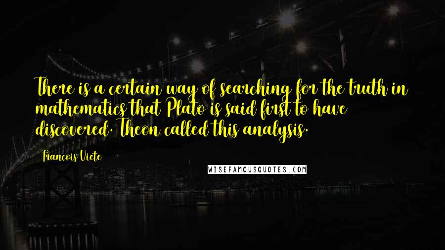 Francois Viete Quotes: There is a certain way of searching for the truth in mathematics that Plato is said first to have discovered. Theon called this analysis.