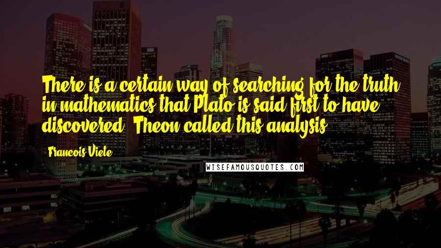 Francois Viete Quotes: There is a certain way of searching for the truth in mathematics that Plato is said first to have discovered. Theon called this analysis.