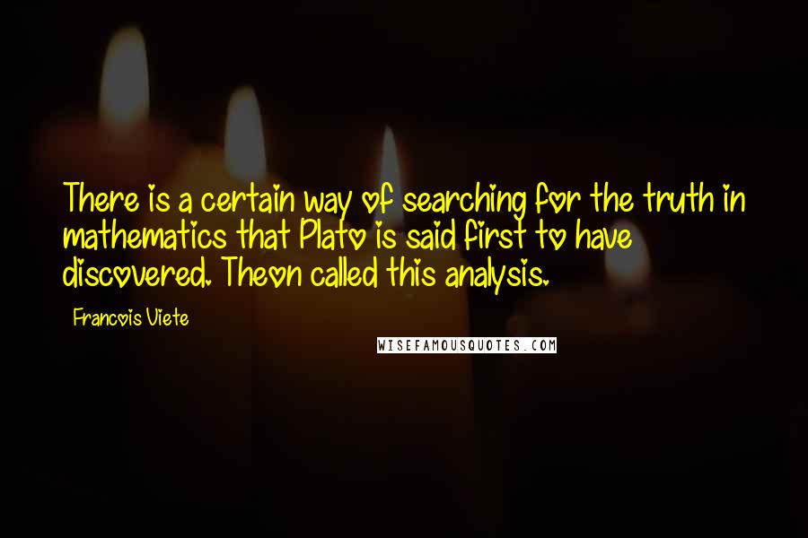 Francois Viete Quotes: There is a certain way of searching for the truth in mathematics that Plato is said first to have discovered. Theon called this analysis.