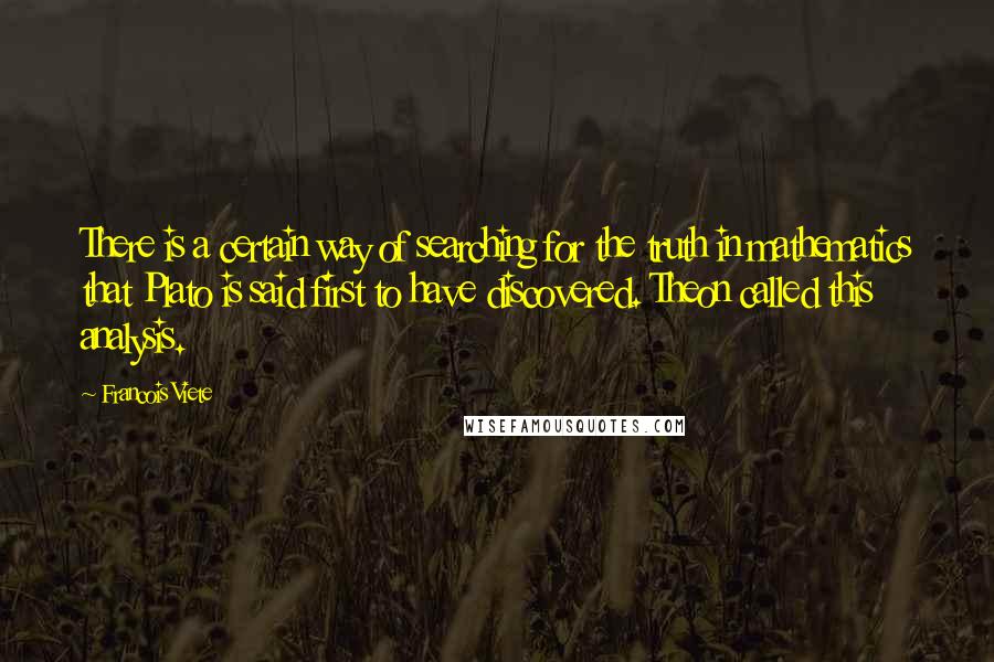 Francois Viete Quotes: There is a certain way of searching for the truth in mathematics that Plato is said first to have discovered. Theon called this analysis.