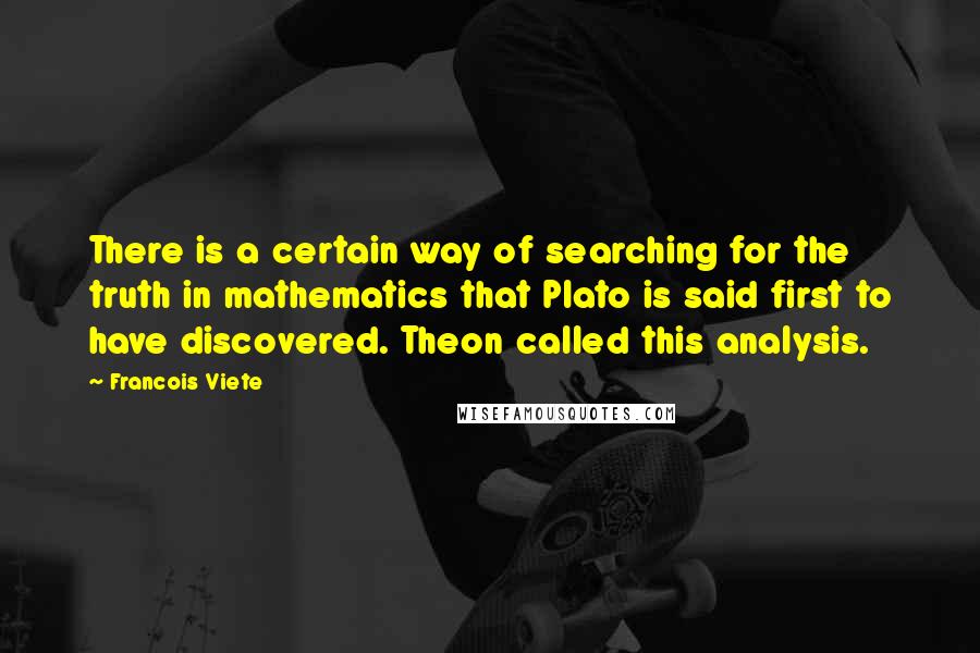 Francois Viete Quotes: There is a certain way of searching for the truth in mathematics that Plato is said first to have discovered. Theon called this analysis.