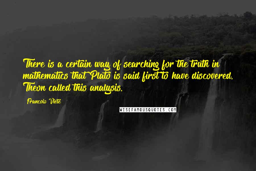 Francois Viete Quotes: There is a certain way of searching for the truth in mathematics that Plato is said first to have discovered. Theon called this analysis.