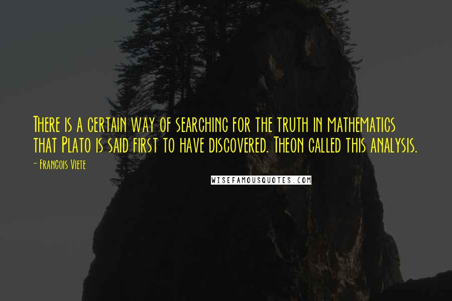 Francois Viete Quotes: There is a certain way of searching for the truth in mathematics that Plato is said first to have discovered. Theon called this analysis.