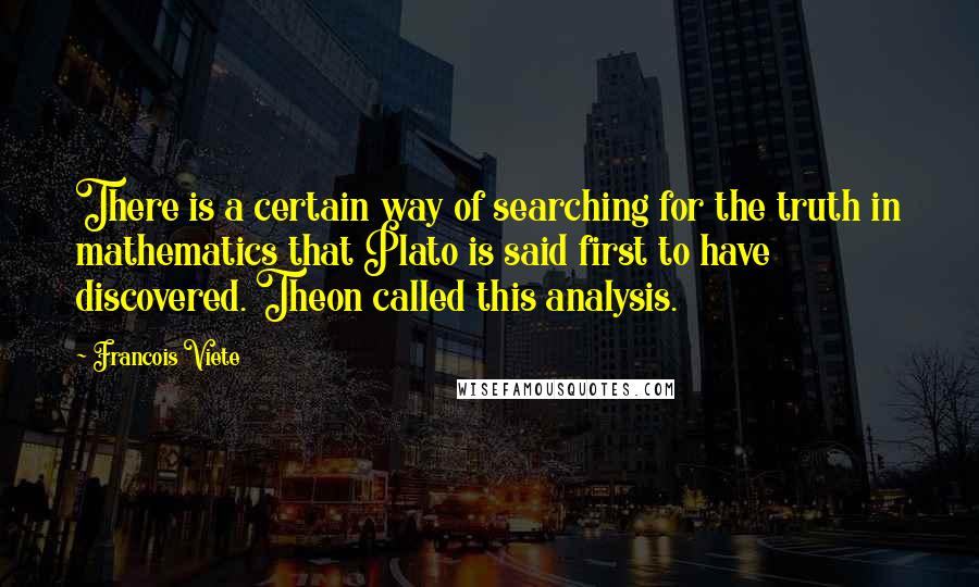 Francois Viete Quotes: There is a certain way of searching for the truth in mathematics that Plato is said first to have discovered. Theon called this analysis.