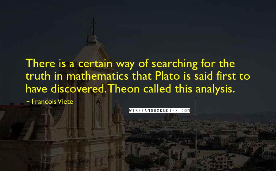 Francois Viete Quotes: There is a certain way of searching for the truth in mathematics that Plato is said first to have discovered. Theon called this analysis.