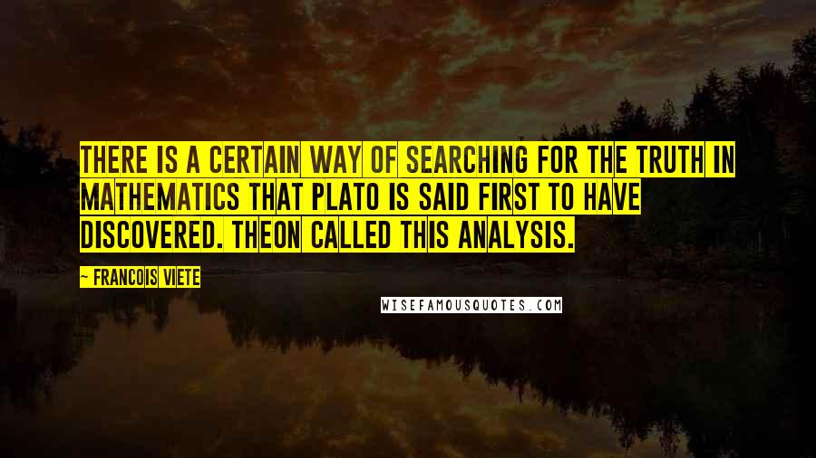 Francois Viete Quotes: There is a certain way of searching for the truth in mathematics that Plato is said first to have discovered. Theon called this analysis.