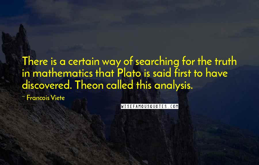 Francois Viete Quotes: There is a certain way of searching for the truth in mathematics that Plato is said first to have discovered. Theon called this analysis.