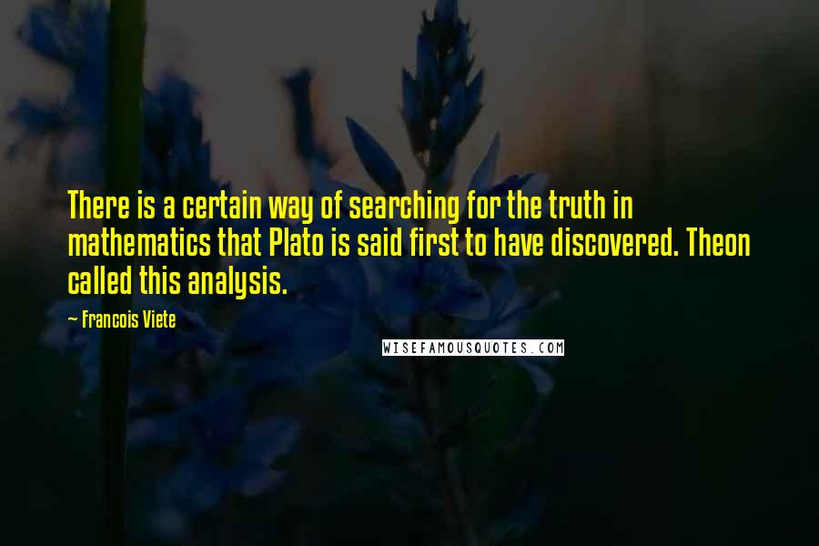 Francois Viete Quotes: There is a certain way of searching for the truth in mathematics that Plato is said first to have discovered. Theon called this analysis.