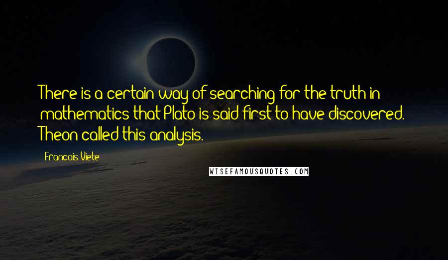 Francois Viete Quotes: There is a certain way of searching for the truth in mathematics that Plato is said first to have discovered. Theon called this analysis.