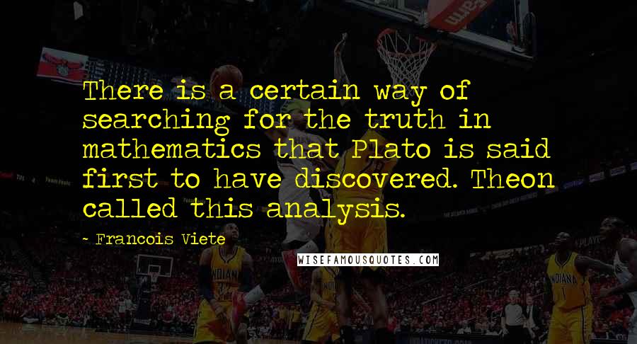 Francois Viete Quotes: There is a certain way of searching for the truth in mathematics that Plato is said first to have discovered. Theon called this analysis.