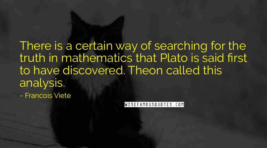 Francois Viete Quotes: There is a certain way of searching for the truth in mathematics that Plato is said first to have discovered. Theon called this analysis.