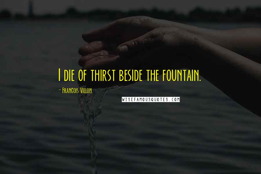 Francois Villon Quotes: I die of thirst beside the fountain.