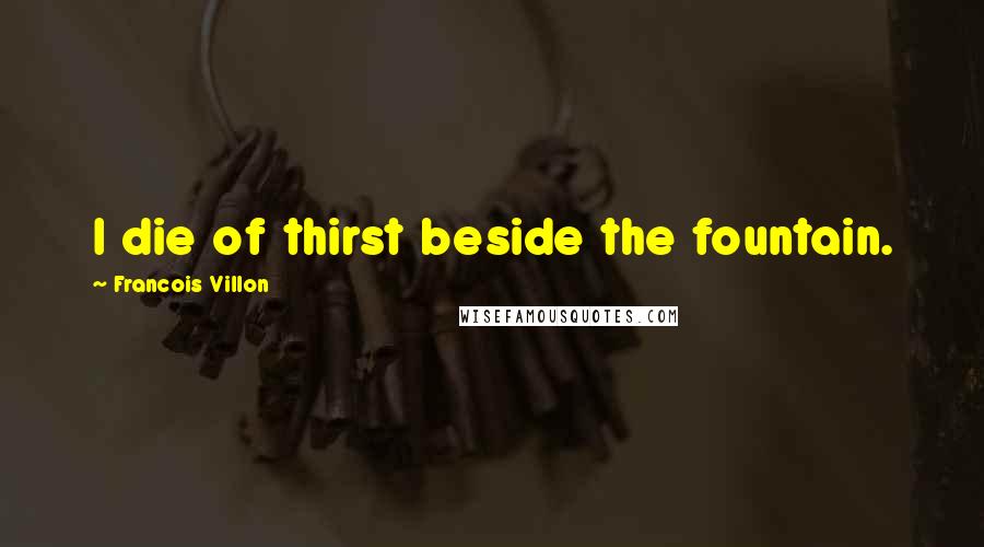 Francois Villon Quotes: I die of thirst beside the fountain.