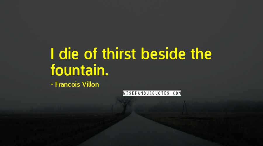 Francois Villon Quotes: I die of thirst beside the fountain.