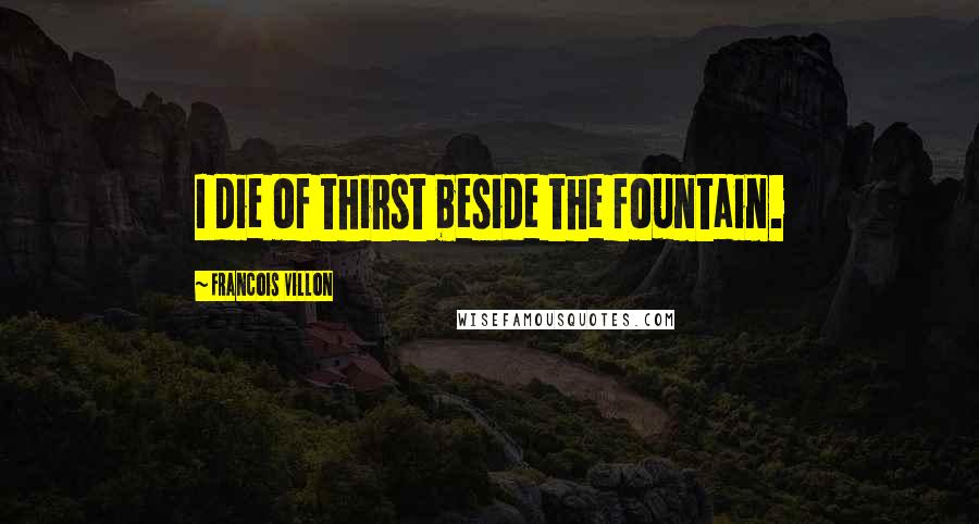 Francois Villon Quotes: I die of thirst beside the fountain.