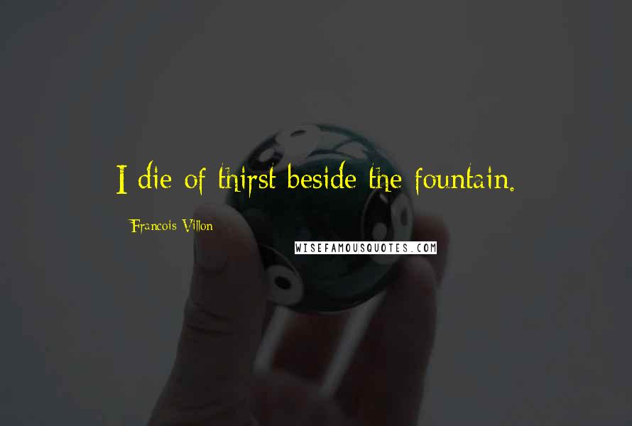 Francois Villon Quotes: I die of thirst beside the fountain.