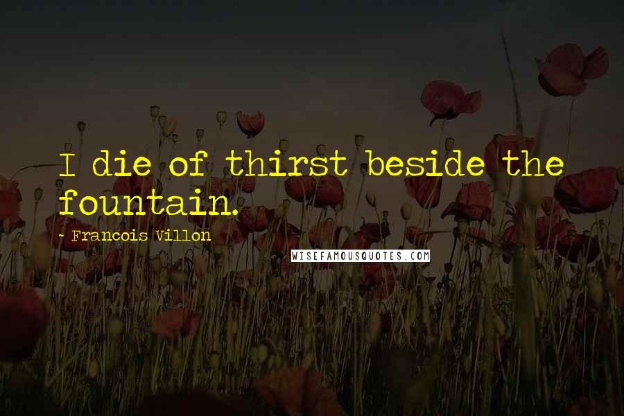 Francois Villon Quotes: I die of thirst beside the fountain.