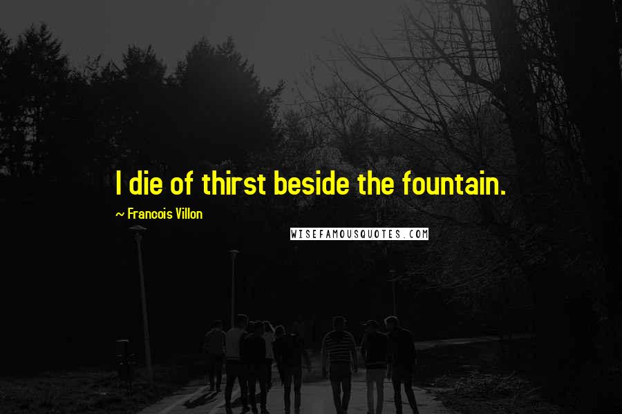 Francois Villon Quotes: I die of thirst beside the fountain.