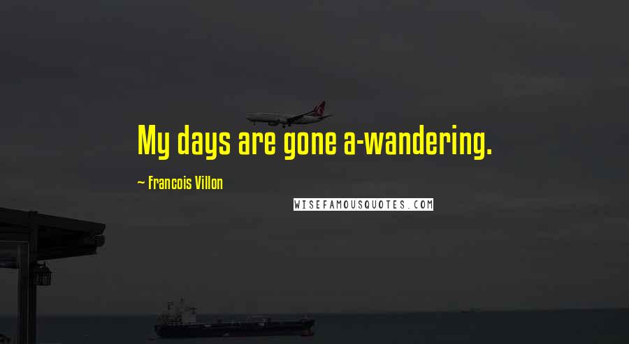 Francois Villon Quotes: My days are gone a-wandering.