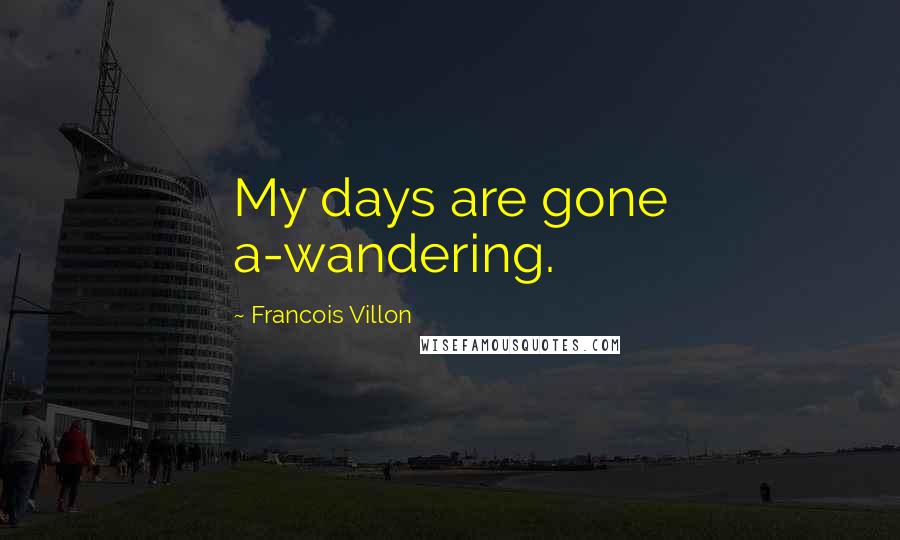 Francois Villon Quotes: My days are gone a-wandering.
