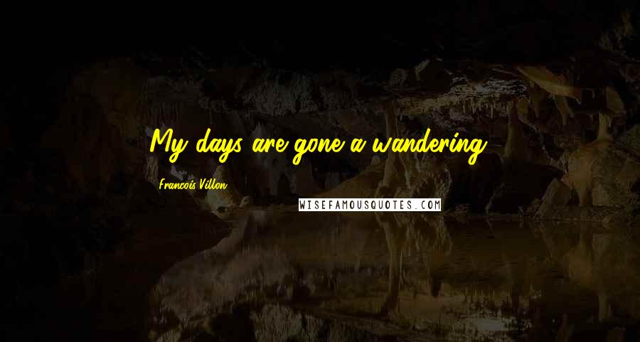 Francois Villon Quotes: My days are gone a-wandering.
