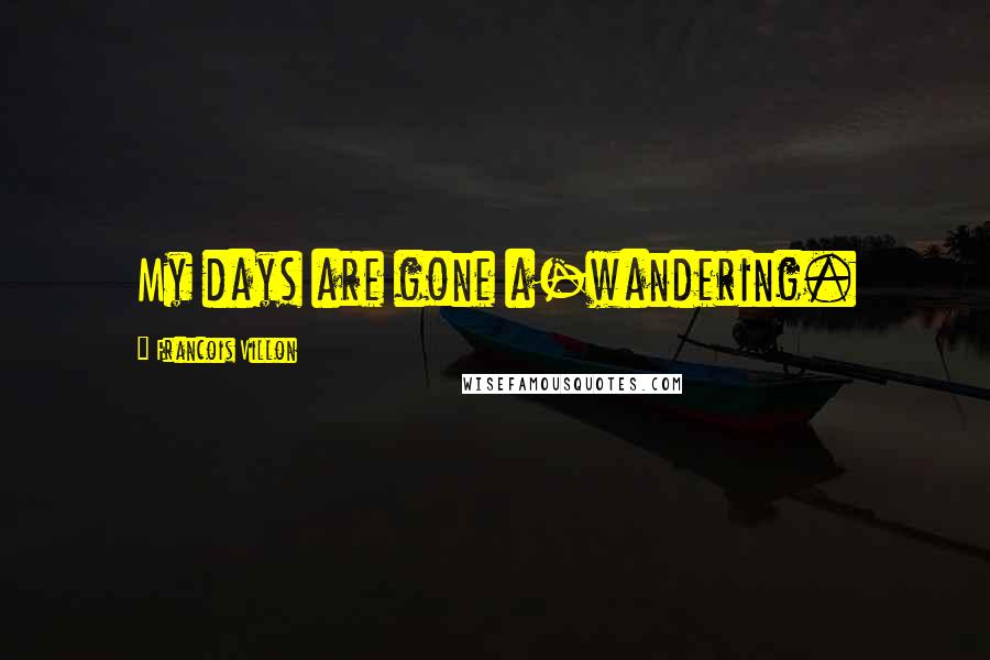 Francois Villon Quotes: My days are gone a-wandering.