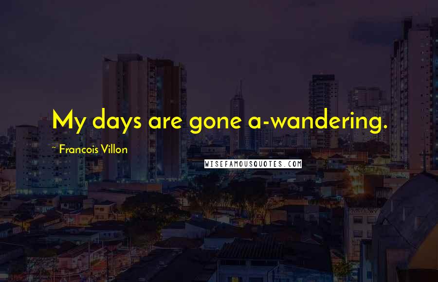 Francois Villon Quotes: My days are gone a-wandering.