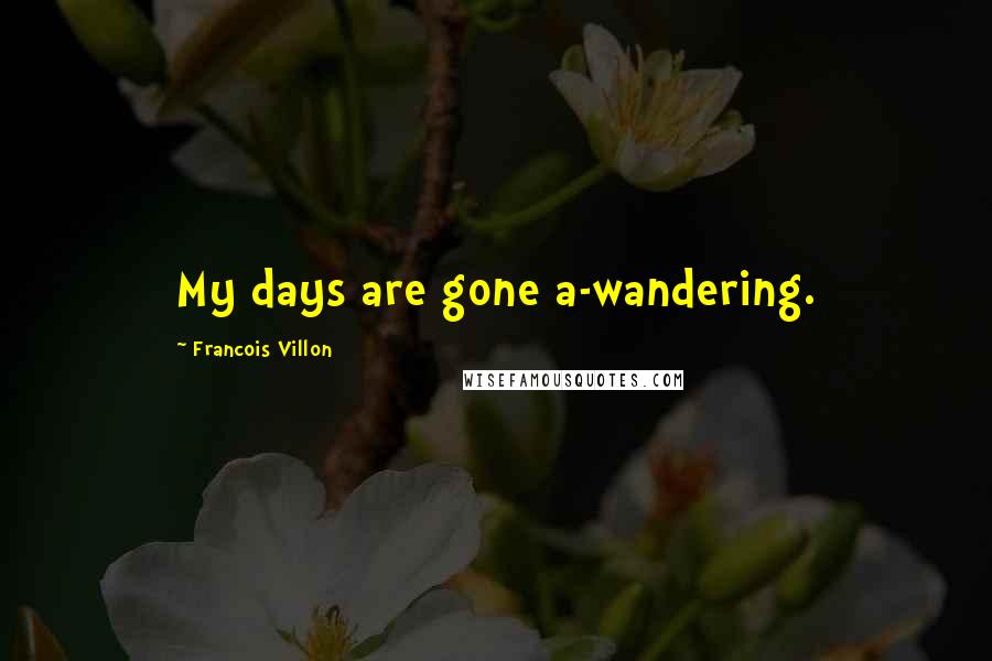 Francois Villon Quotes: My days are gone a-wandering.