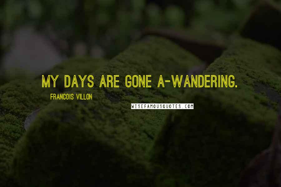 Francois Villon Quotes: My days are gone a-wandering.