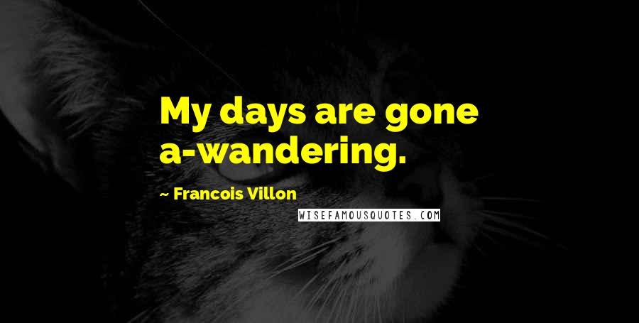 Francois Villon Quotes: My days are gone a-wandering.