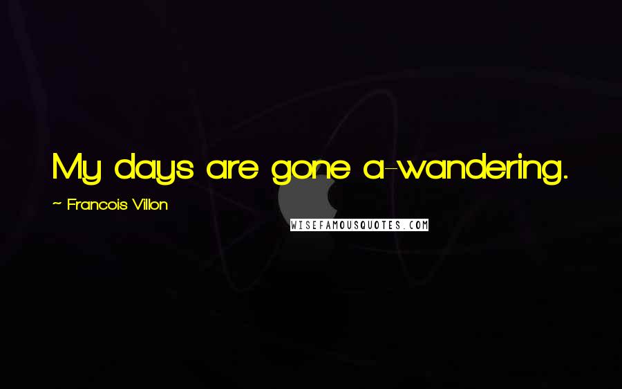 Francois Villon Quotes: My days are gone a-wandering.