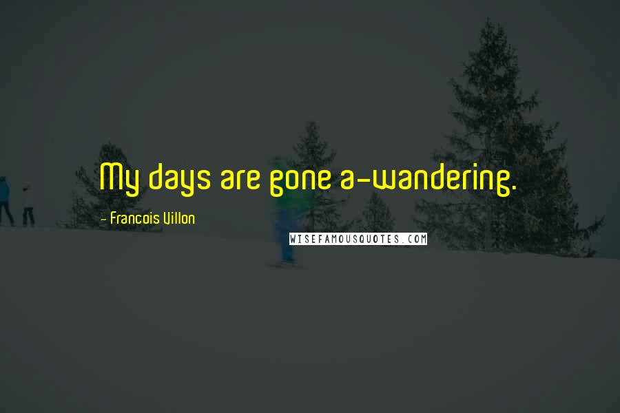 Francois Villon Quotes: My days are gone a-wandering.