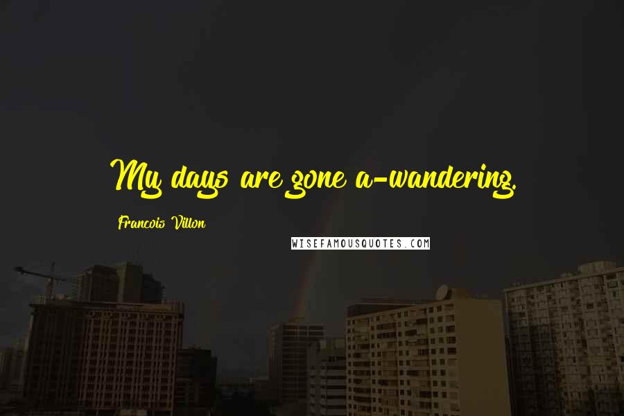 Francois Villon Quotes: My days are gone a-wandering.