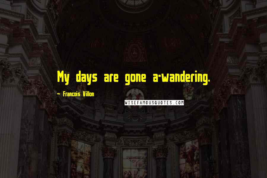 Francois Villon Quotes: My days are gone a-wandering.