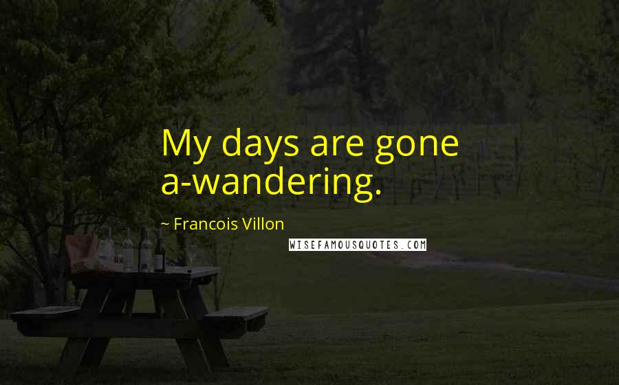 Francois Villon Quotes: My days are gone a-wandering.